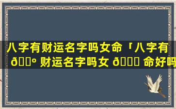 八字有财运名字吗女命「八字有 🐺 财运名字吗女 🐝 命好吗」